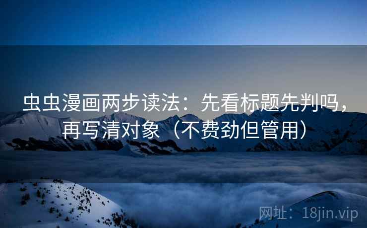 虫虫漫画两步读法:先看标题先判吗,再写清对象(不费劲但管用) 虫虫漫画两步读法:先看标题先判吗,再写清对象(不费劲但管用)