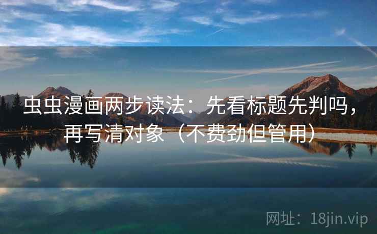 虫虫漫画两步读法:先看标题先判吗,再写清对象(不费劲但管用) 虫虫漫画两步读法:先看标题先判吗,再写清对象(不费劲但管用)