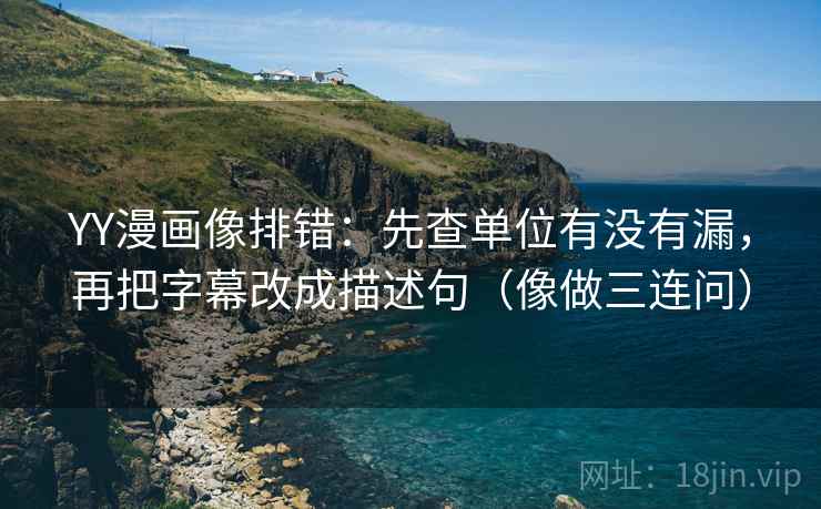 YY漫画像排错:先查单位有没有漏,再把字幕改成描述句(像做三连问) YY漫画像排错:先查单位有没有漏,再把字幕改成描述句(像做三连问)
