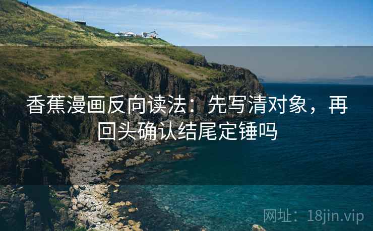 香蕉漫画反向读法：先写清对象，再回头确认结尾定锤吗