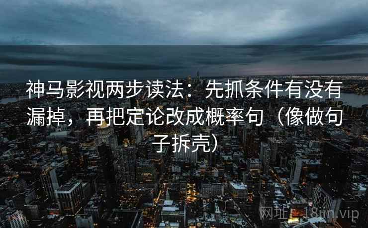 神马影视两步读法:先抓条件有没有漏掉,再把定论改成概率句(像做句子拆壳) 神马影视两步读法:先抓条件有没有漏掉,再把定论改成概率句(像做句子拆壳)