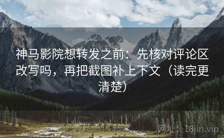 神马影院想转发之前:先核对评论区改写吗,再把截图补上下文(读完更清楚) 神马影院想转发之前:先核对评论区改写吗,再把截图补上下文(读完更清楚)