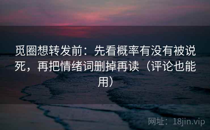 觅圈想转发前:先看概率有没有被说死,再把情绪词删掉再读(评论也能用) 觅圈想转发前:先看概率有没有被说死,再把情绪词删掉再读(评论也能用)