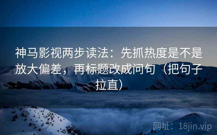 神马影视两步读法:先抓热度是不是放大偏差,再标题改成问句(把句子拉直) 神马影视两步读法:先抓热度是不是放大偏差,再标题改成问句(把句子拉直)