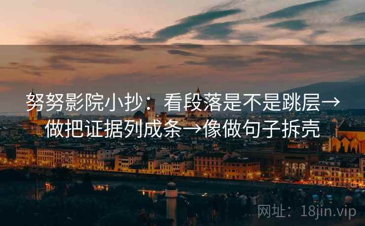 努努影院小抄:看段落是不是跳层→做把证据列成条→像做句子拆壳 努努影院小抄:看段落是不是跳层→做把证据列成条→像做句子拆壳