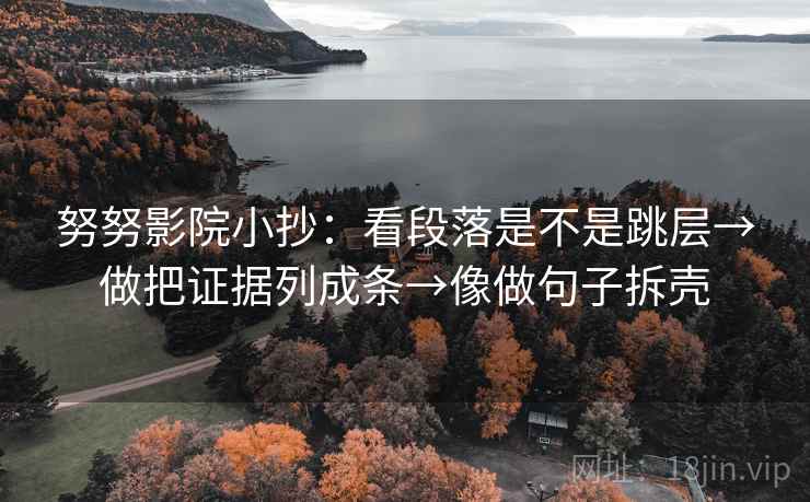 努努影院小抄:看段落是不是跳层→做把证据列成条→像做句子拆壳 努努影院小抄:看段落是不是跳层→做把证据列成条→像做句子拆壳