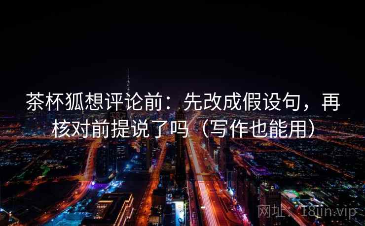 茶杯狐想评论前:先改成假设句,再核对前提说了吗(写作也能用) 茶杯狐想评论前:先改成假设句,再核对前提说了吗(写作也能用)