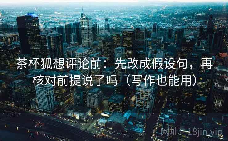 茶杯狐想评论前:先改成假设句,再核对前提说了吗(写作也能用) 茶杯狐想评论前:先改成假设句,再核对前提说了吗(写作也能用)