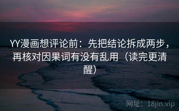 YY漫画想评论前:先把结论拆成两步,再核对因果词有没有乱用(读完更清醒) YY漫画想评论前:先把结论拆成两步,再核对因果词有没有乱用(读完更清醒)