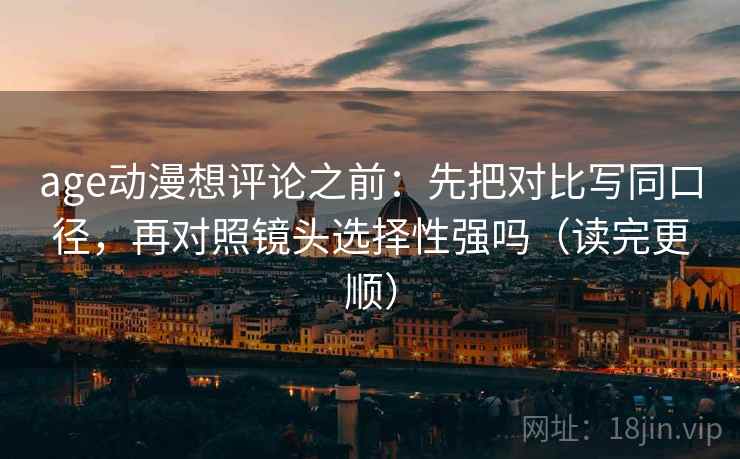 age动漫想评论之前:先把对比写同口径,再对照镜头选择性强吗(读完更顺) age动漫想评论之前:先把对比写同口径,再对照镜头选择性强吗(读完更顺)