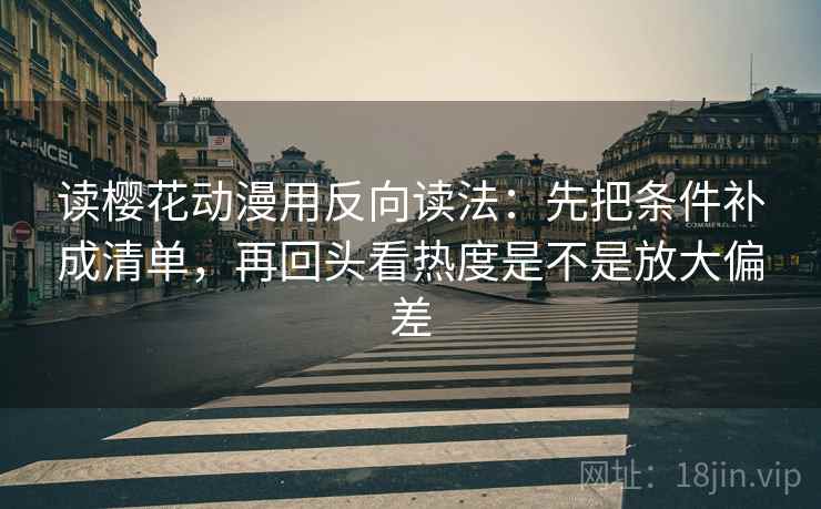 读樱花动漫用反向读法：先把条件补成清单，再回头看热度是不是放大偏差