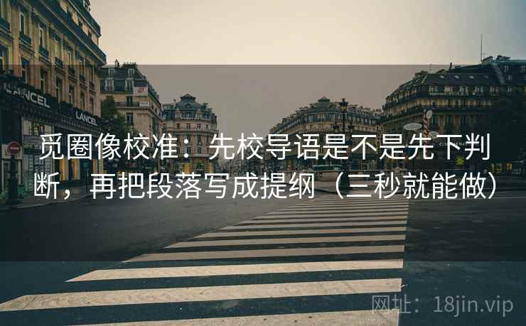 觅圈像校准:先校导语是不是先下判断,再把段落写成提纲(三秒就能做) 觅圈像校准:先校导语是不是先下判断,再把段落写成提纲(三秒就能做)