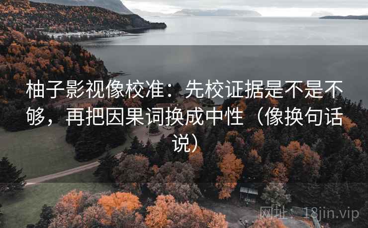 柚子影视像校准：先校证据是不是不够，再把因果词换成中性（像换句话说）
