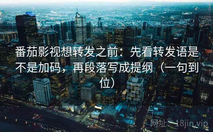 番茄影视想转发之前：先看转发语是不是加码，再段落写成提纲（一句到位）